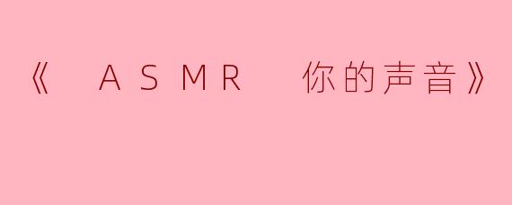 ### 沉浸在声音的世界——《ASMR 你的声音》